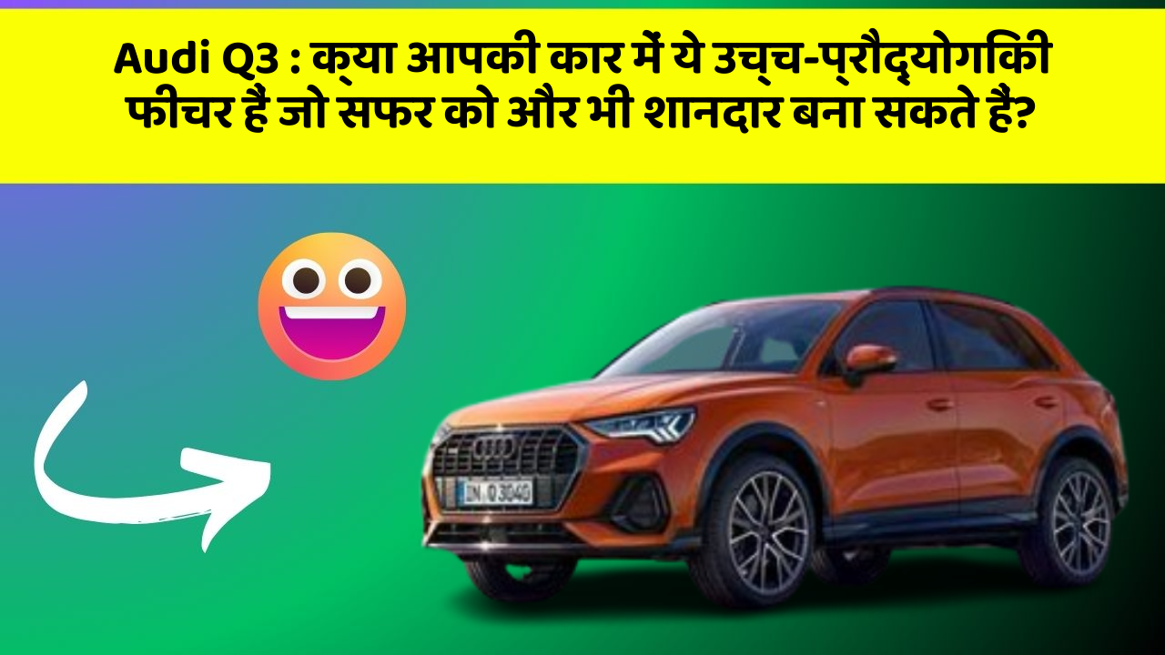 Audi Q3 : क्या आपकी कार में ये उच्च-प्रौद्योगिकी फीचर हैं जो सफर को और भी शानदार बना सकते हैं?