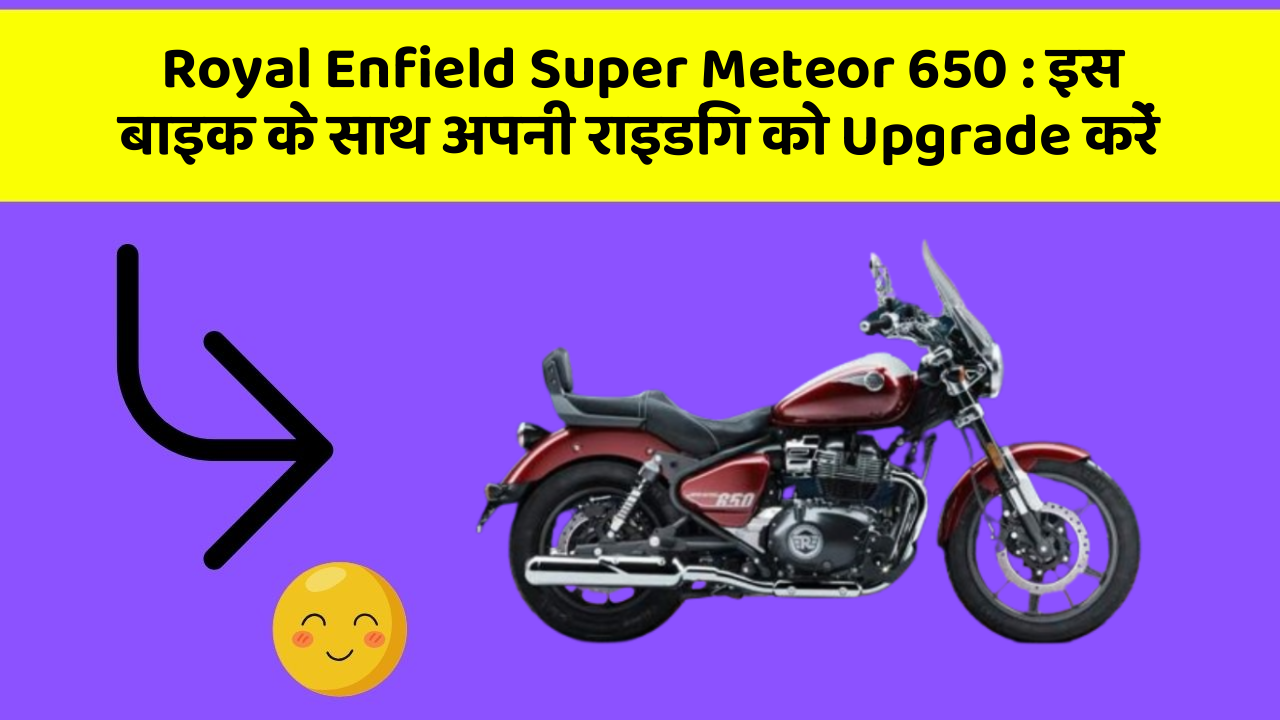 Royal Enfield Super Meteor 650 : इस बाइक के साथ अपनी राइडिंग को Upgrade करें