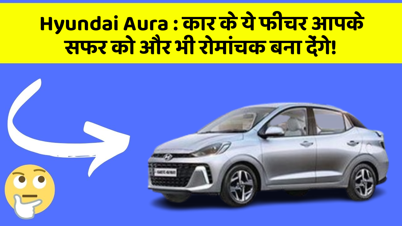 Hyundai Aura: कार के ये फीचर आपके सफर को और भी रोमांचक बना देंगे!